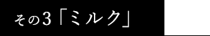 その3.ミルク